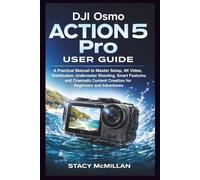 DJI Osmo Action 5 Pro User Guide: A Practical Manual to Master Setup, 4K Video, Stabilization, Underwater Shooting, Smart Features, and Cinematic Content Creation for Beginners and Adventurers