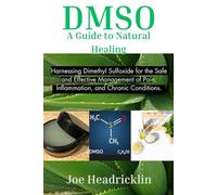 DMSO: A Guide to Natural Healing: Harnessing Dimethyl Sulfoxide for the Safe and Effective Management of Pain, Inflammation, and Chronic Conditions.