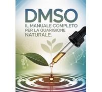 DMSO - Il Manuale Completo per la Guarigione Naturale: Tutto sul DMSO: Benefici, Applicazioni e Guida Sicura all'Uso Terapeutico