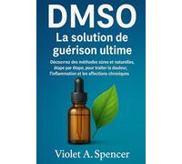 DMSO : La solution de guérison ultime: Découvrez des méthodes sûres et naturelles, étape par étape, pour traiter la douleur, l'inflammation et les affections chroniques