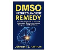DMSO: NATURE’S ANCIENT REMEDY: Natural Healing Secrets for Pain Relief, Inflammation, Arthritis, Detox, Boosting Energy, and Total Body Wellness