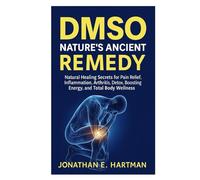 DMSO: NATURE’S ANCIENT REMEDY: Natural Healing Secrets for Pain Relief, Inflammation, Arthritis, Detox, Boosting Energy, and Total Body Wellness