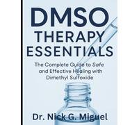 DMSO Therapy Essentials: The Complete Guide to Safe and Effective Healing with Dimethyl Sulfoxide