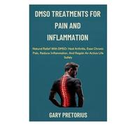DMSO Treatments For Pain And Inflammation: Natural Relief With DMSO: Heal Arthritis, Ease Chronic Pain, Reduce Inflammation, And Regain An Active Life Safely