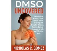 DMSO UNCOVERED: The Complete Natural Guide to Pain Relief, Healing, and Everyday Wellness, Science-Backed Protocol For Safe and Effective Use