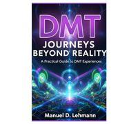 DMT Journeys Beyond Reality: A Practical Guide to DMT Experiences