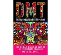 DMT: The Truth About Dimethyltryptamine: The Ultimate Beginner's Guide To A Revolutionary Compound And Its Full Effects