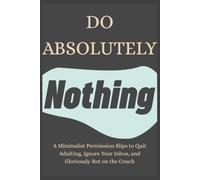 Do Absolutely Nothing: A Minimalist Permission Slips to Quit Adulting, Ignore Your Inbox, and Gloriously Rot on the Couch