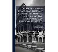 Do All Leadership Roads Lead to Rome? A Leadership Analysis of Gibbon's Five Good Roman Emperors 96 - 180 A.D