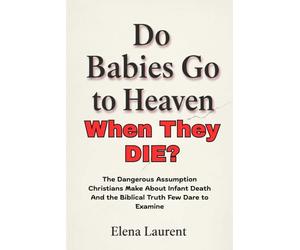 Do Babies Go to Heaven When They Die?: The Dangerous Assumption Christians Make About Infant Death And the Biblical Truth Few Dare to Examine