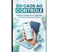 Do Caos ao Controle: Método Simples para Organizar Suas Finanças em 30 Dias: Transforme sua vida financeira em apenas 30 dias com método prático e acessível