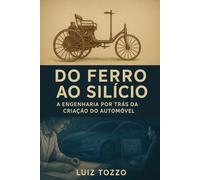 Do Ferro ao Silício - A Engenharia por Trás da Criação do Automóvel: Do século XIX à era digital - Uma viagem pela mente dos engenheiros e pelas máquinas que moveram o mundo