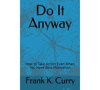 Do It Anyway: How to Take Action Even When You Have Zero Motivation