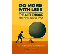 Do More With Less: The AI Playbook for Amplifying Talent and Output: Field-Tested Across 100+ Real-World Projects