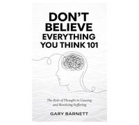 DO NOT BELIEVE EVERYTHING YOU THINK 101: The Role of Thought in Causing and Resolving Suffering