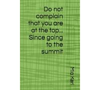 Do not complain that you are at the top... Since going to the summit: Positive Affirmation Motivational And Inspirational Notebook