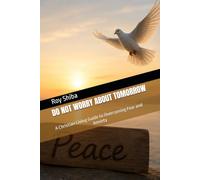 DO NOT WORRY ABOUT TOMORROW: A Christian Living Guide to Overcoming Fear and Anxiety