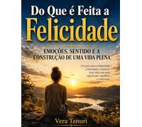 Do Que é Feita a Felicidade:: Emoções, Sentido e a Construção de uma Vida Plena