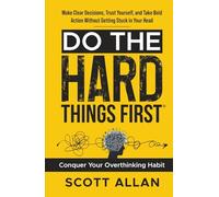 Do the Hard Things First: Conquer Your Overthinking Habit: Make Clear Decisions, Trust Yourself, and Take Bold Action Without Getting Stuck In Your Head