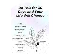 Do This for 30 Days and Your Life Will Change: The Thirty-Day Blueprint for Total Life Transformation and Rewiring Your Mind