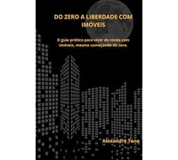 Do Zero à Liberdade com Imóveis: O guia prático para viver de renda com imóveis, mesmo começando do zero
