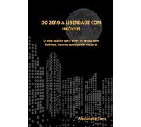 Do Zero à Liberdade com Imóveis: O guia prático para viver de renda com imóveis, mesmo começando do zero