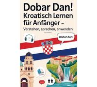 Dobar Dan! Kroatisch lernen für Anfänger: Verstehen, sprechen, anwenden