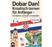 Dobar Dan! Kroatisch lernen für Anfänger: Verstehen, sprechen, anwenden