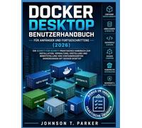 Docker Desktop-Benutzerhandbuch für Anfänger und Fortgeschrittene (2026): Ein Schritt-Für-Schritt-Praktisches Handbuch Zur Installation, Verwaltung, ... Anwendungen Mit Docker Desktop
