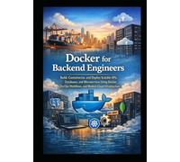 Docker for Backend Engineers: Build, Containerize, and Deploy Scalable APIs, Databases, and Microservices Using Docker, DevOps Workflows, and Modern Cloud Infrastructure