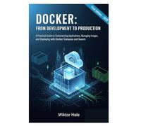 DOCKER: FROM DEVELOPMENT TO PRODUCTION: A Practical Guide to Containerizing Applications, Managing Images, and Deploying with Docker Compose and Swarm.