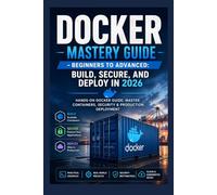 Docker Mastery Guide - Beginners to Advanced: Build, Secure, and Deploy in 2026: Hands-On Docker Guide: Master Containers, Security & Production Deployment