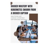Docker Mastery with Kubernetes Swarm from a Docker Captain: Learn Docker and container orchestration with Kubernetes and Swarm