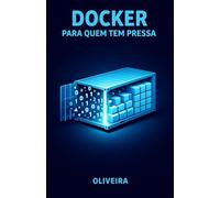 Docker para Quem Tem Pressa: O Guia Definitivo de Containers para Devs: Elimine o "Na Minha Máquina Funciona", Domine a Criação de Ambientes e Acelere seu Deploy com Docker Compose e Boas Práticas