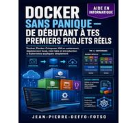 Docker Sans Panique :De Débutant à Tes Premiers Projets Réels: Docker, Docker Compose, VM vs conteneurs, déploiement local, mini-labs et introduction à Kubernetes expliqués simplement