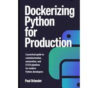 Dockerizing Python for Production: A Practical Guide to Containerization, Automation, and CI/CD Pipelines for Modern Python Developers