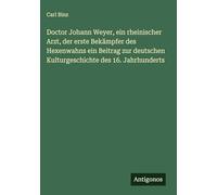 Doctor Johann Weyer, ein rheinischer Arzt, der erste Bekämpfer des Hexenwahns ein Beitrag zur deutschen Kulturgeschichte des 16. Jahrhunderts