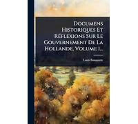 Documens Historiques Et RÃ(c)flexions Sur Le Gouvernement De La Hollande, Volume 1...