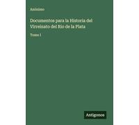 Documentos para la Historia del Virreinato del Rio de la Plata: Tomo I