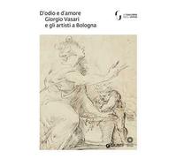 D'odio e d'amore. Giorgio Vasari e gli artisti a Bologna. Catalogo della mostra (Firenze, 9 ottobre-30 novembre 2018). Ediz. illustrata