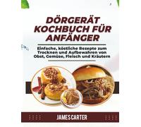 DÖRGERÄT-KOCHBUCH FÜR ANFÄNGER: Einfache, köstliche Rezepte zum Trocknen und Aufbewahren von Obst, Gemüse, Fleisch und Kräutern