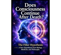 Does Consciousness Continue After Death?: The Filter Hypothesis: A New Hypothesis from Biology, Medicine, and Philosophy