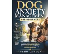 Dog Anxiety Management for Beginners: A Practical Guide to Understanding Fear, Navigating Social Triggers and Reactivity, Easing Separation Stress, and Building Calm, Confident Behavior