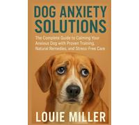 Dog Anxiety Solutions: The Complete Guide to Calming Your Anxious Dog with Proven Training, Natural Remedies, and Stress-Free Care
