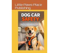 Dog Car Safety: A Step-by-Step Guide to Keeping Your Dog Safe on Drives - Prevent Heatstroke, Secure Pets with Harnesses & Crates, Manage Motion Sickness, and Prepare for Road-Trip Emergencies