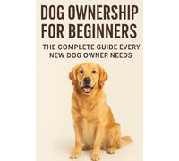 Dog Ownership for Beginners:: The Complete Guide Every New Dog Owner Needs