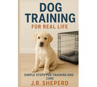 Dog Training for Real Life: Simple Steps for Training and Care