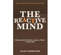 Dog Training for the Reactive Dog: The Reactive Mind - Calming a Dog That Barks, Lunges, or Panics on Every Walk