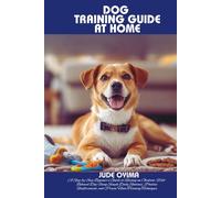 DOG TRAINING GUIDE AT HOME: A Step-by-Step Beginner’s Guide to Raising an Obedient, Well-Behaved Dog Using Simple Daily Routines, Positive Reinforcement, and Proven Home Training Techniques