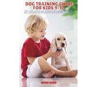 DOG TRAINING GUIDE FOR KIDS 9-12: A Fun and Easy Step-by-Step Guidebook for Young Puppy Lovers to Train, Bond, and Care for Their Furry Best Friend Using Kid-Friendly Techniques
